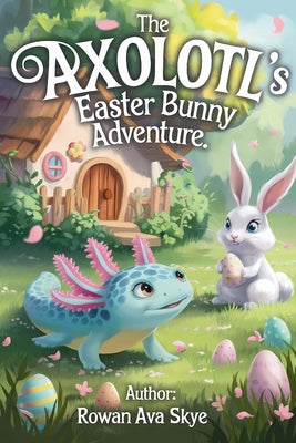 Cover Image for The Axolotl's Easter Bunny Adventure -- Rowan Ava Skye, Paperback