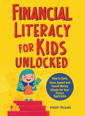 Cover Image for Financial Literacy for Kids Unlocked: How to Earn, Spend and Invest Wisely for Your Future Success -- Robert Milbank, Paperback