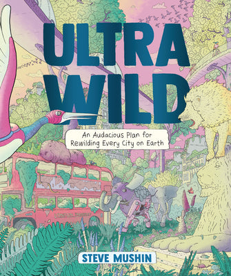 Cover Image for Ultrawild: An Audacious Plan for Rewilding Every City on Earth -- Steve Mushin, Paperback