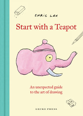 Cover Image for Start with a Teapot: An Unexpected Guide to the Art of Drawing -- Enric Lax, Hardcover