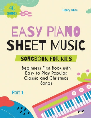 Cover Image for Easy Piano Sheet Music Songbook for Kids: Beginners First Book with Easy to Play Popular, Classic and Christmas Songs 40 Songs Part 1 -- Henry White, Paperback
