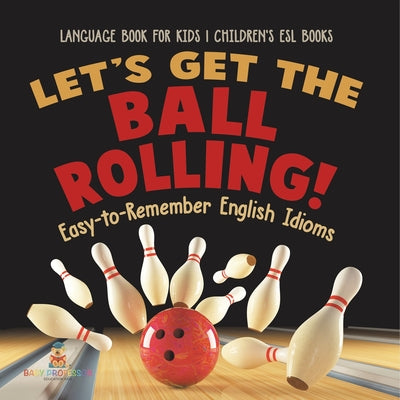 Cover Image for Let's Get the Ball Rolling! Easy-to-Remember English Idioms - Language Book for Kids Children's ESL Books -- Baby Professor, Paperback