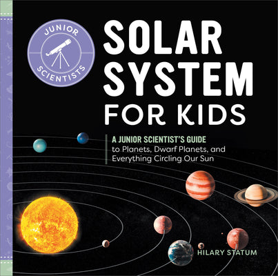 Cover Image for Solar System for Kids: A Junior Scientist's Guide to Planets, Dwarf Planets, and Everything Circling Our Sun -- Hilary Statum, Hardcover
