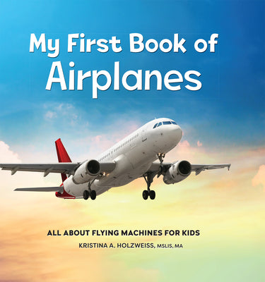 Cover Image for My First Book of Airplanes: All about Flying Machines for Kids -- Kristina A. Holzweiss, Hardcover