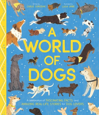 Cover Image for A World of Dogs: A Celebration of Fascinating Facts and Amazing Real-Life Stories for Dog Lovers -- Carlie Sorosiak, Hardcover