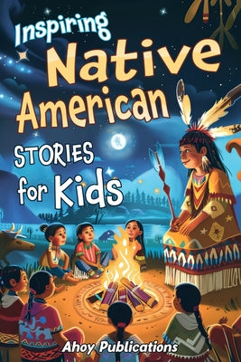 Cover Image for Inspiring Native American Stories for Kids: Captivating Tales of Tradition, Wisdom, and Resilience to Nurture Cultural Appreciation and Empathy -- Ahoy Publications, Paperback
